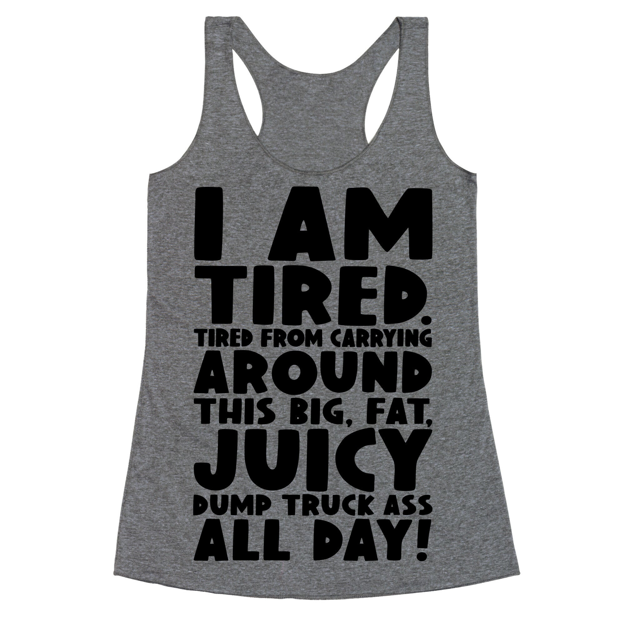 I Am Tired From Carrying Around This Big Fat Juicy Dump Truck Ass All Day Racerback Tank